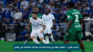 تجديد قريب.. الهلال يقف في وجه إغراءات يونايتد للحفاظ على نيفيز